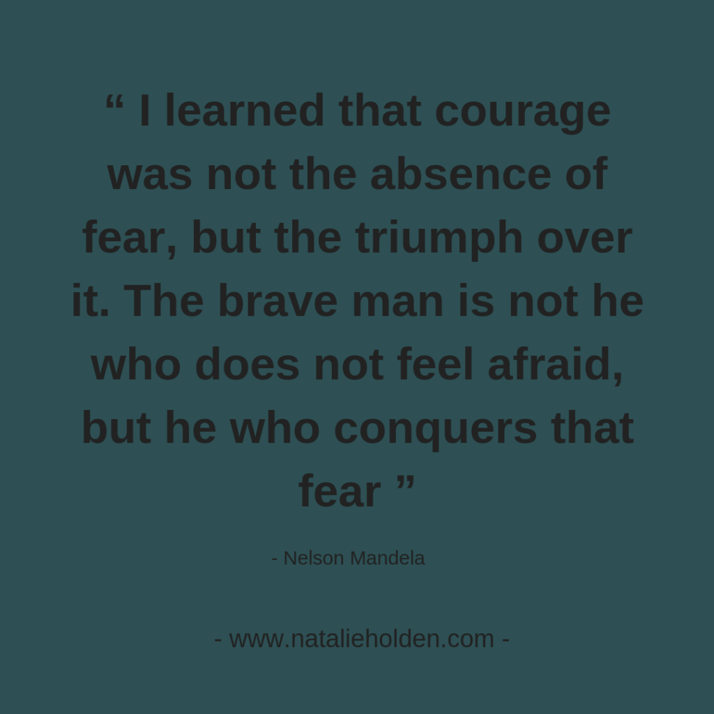 quote: I learned that courage was not the absence of fear, but the triumph over it. The brave man is not he who does not feel afraid, but he who conquers that fear - Nelson Mandela